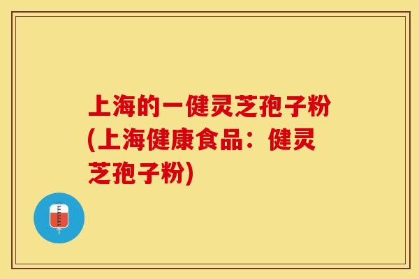 上海的一健灵芝孢子粉(上海健康食品：健灵芝孢子粉)