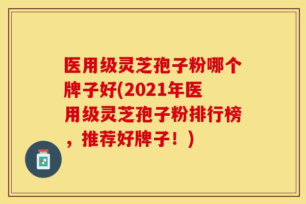 医用级灵芝孢子粉哪个牌子好(2021年医用级灵芝孢子粉排行榜，推荐好牌子！)