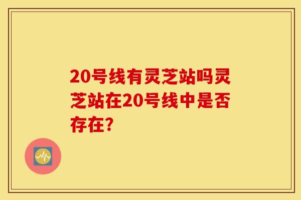 20号线有灵芝站吗灵芝站在20号线中是否存在？