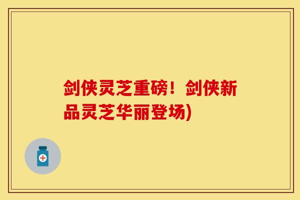 剑侠灵芝重磅！剑侠新品灵芝华丽登场)