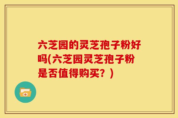 六芝园的灵芝孢子粉好吗(六芝园灵芝孢子粉是否值得购买？)