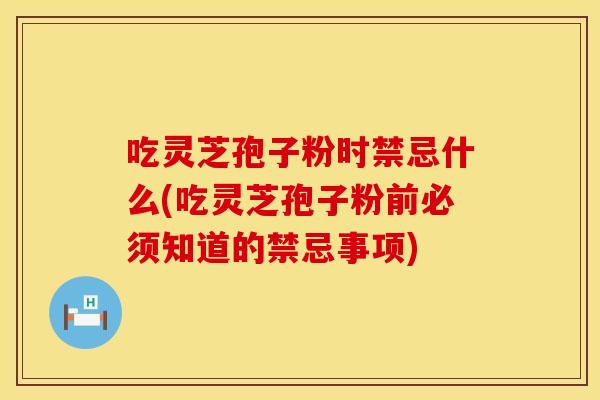 吃灵芝孢子粉时禁忌什么(吃灵芝孢子粉前必须知道的禁忌事项)