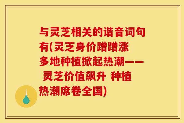 与灵芝相关的谐音词句有(灵芝身价蹭蹭涨 多地种植掀起热潮—— 灵芝价值飙升 种植热潮席卷全国)