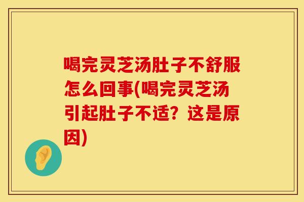 喝完灵芝汤肚子不舒服怎么回事(喝完灵芝汤引起肚子不适？这是原因)