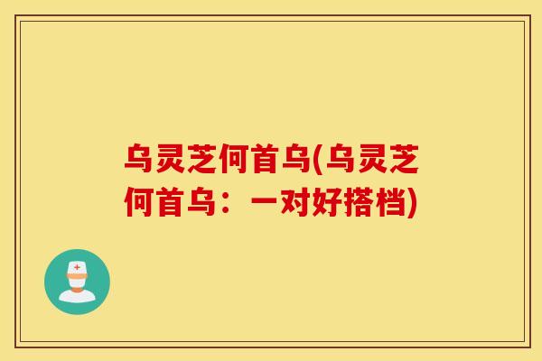 乌灵芝何首乌(乌灵芝何首乌：一对好搭档)