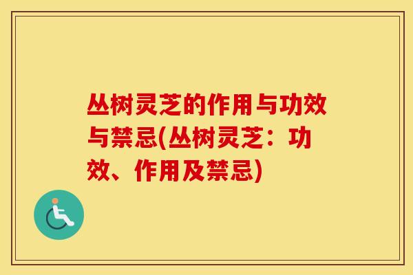 丛树灵芝的作用与功效与禁忌(丛树灵芝：功效、作用及禁忌)