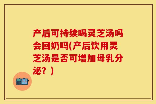 产后可持续喝灵芝汤吗会回奶吗(产后饮用灵芝汤是否可增加母乳分泌？)