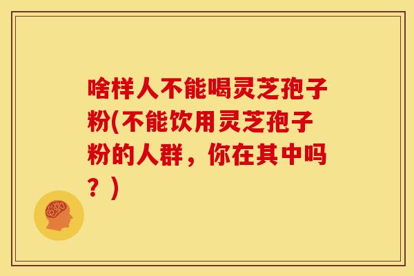 啥样人不能喝灵芝孢子粉(不能饮用灵芝孢子粉的人群，你在其中吗？)
