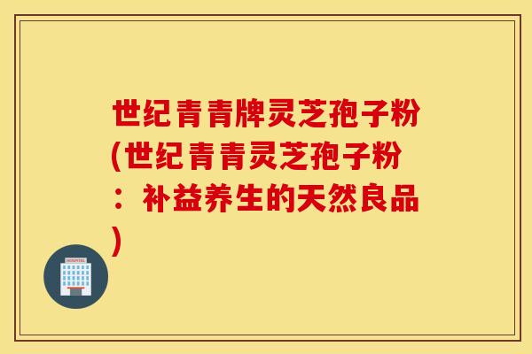 世纪青青牌灵芝孢子粉(世纪青青灵芝孢子粉：补益养生的天然良品)