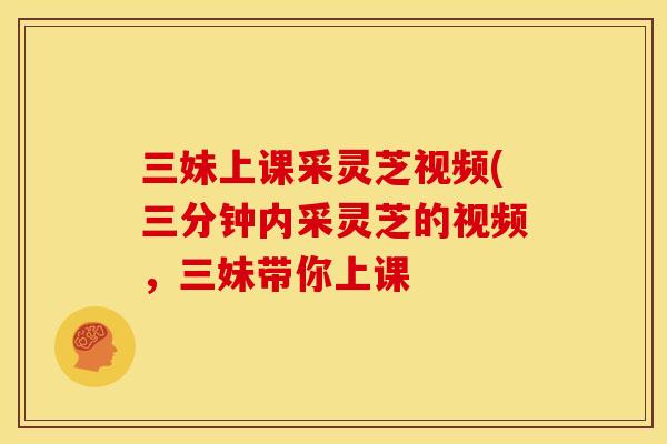 三妹上课采灵芝视频(三分钟内采灵芝的视频，三妹带你上课