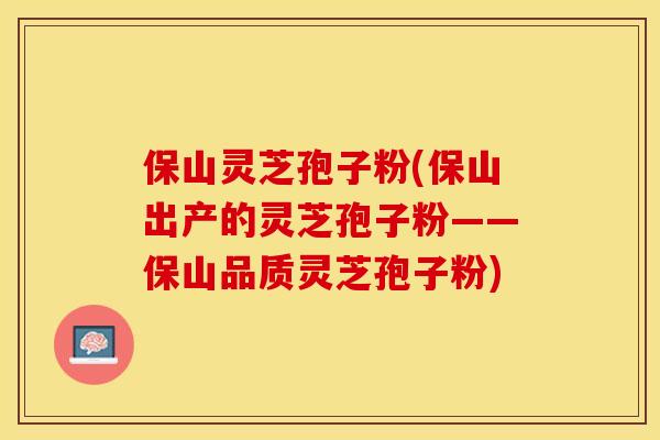 保山灵芝孢子粉(保山出产的灵芝孢子粉——保山品质灵芝孢子粉)