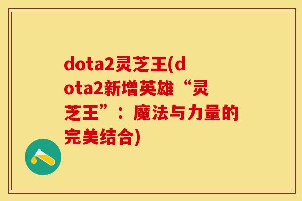 dota2灵芝王(dota2新增英雄“灵芝王”：魔法与力量的完美结合)