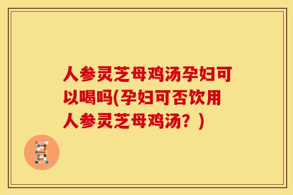 人参灵芝母鸡汤孕妇可以喝吗(孕妇可否饮用人参灵芝母鸡汤？)