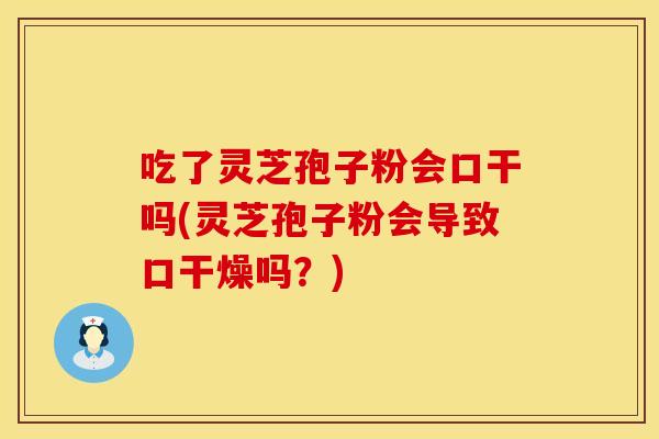 吃了灵芝孢子粉会口干吗(灵芝孢子粉会导致口干燥吗？)