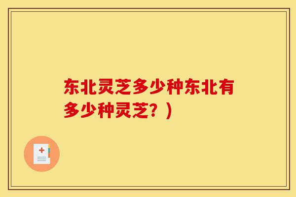 东北灵芝多少种东北有多少种灵芝？)