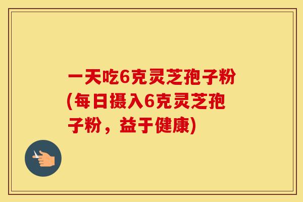 一天吃6克灵芝孢子粉(每日摄入6克灵芝孢子粉，益于健康)