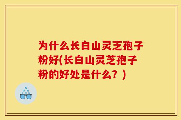 为什么长白山灵芝孢子粉好(长白山灵芝孢子粉的好处是什么？)