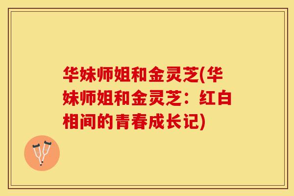华妹师姐和金灵芝(华妹师姐和金灵芝：红白相间的青春成长记)