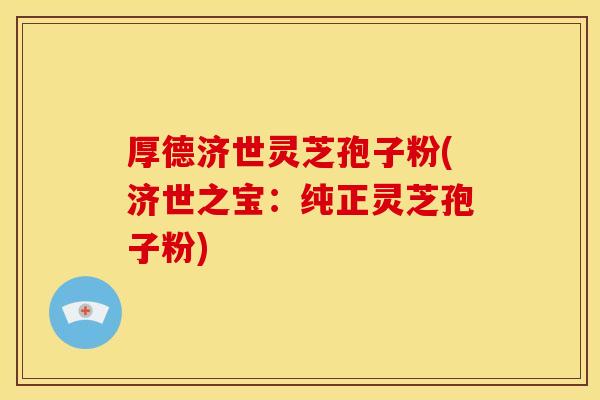 厚德济世灵芝孢子粉(济世之宝：纯正灵芝孢子粉)