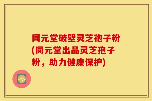 同元堂破壁灵芝孢子粉(同元堂出品灵芝孢子粉，助力健康保护)