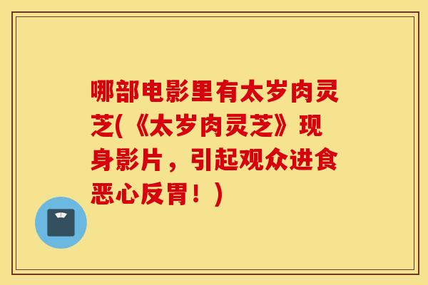 哪部电影里有太岁肉灵芝(《太岁肉灵芝》现身影片，引起观众进食恶心反胃！)