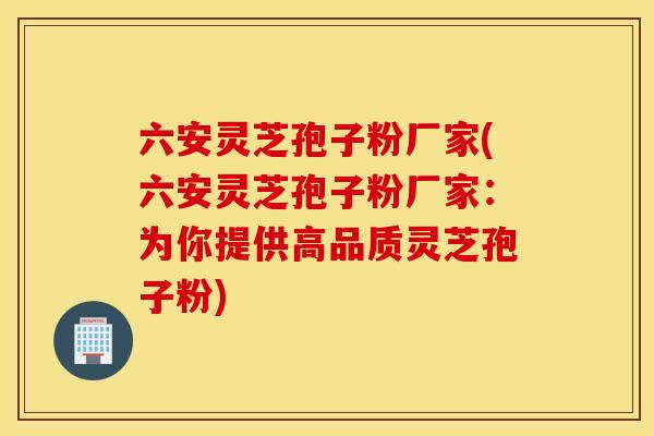 六安灵芝孢子粉厂家(六安灵芝孢子粉厂家：为你提供高品质灵芝孢子粉)