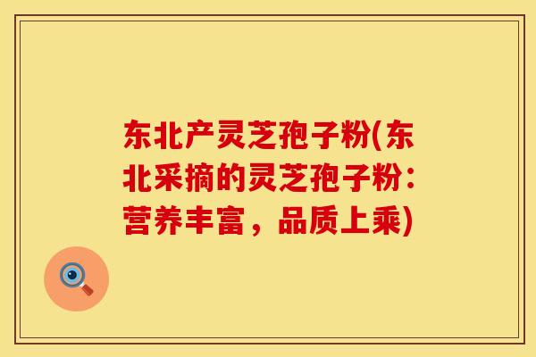 东北产灵芝孢子粉(东北采摘的灵芝孢子粉：营养丰富，品质上乘)