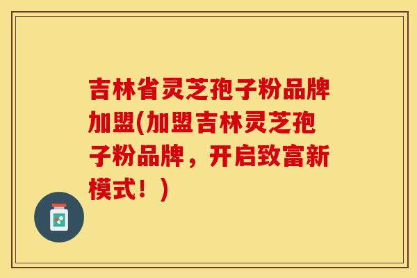 吉林省灵芝孢子粉品牌加盟(加盟吉林灵芝孢子粉品牌，开启致富新模式！)