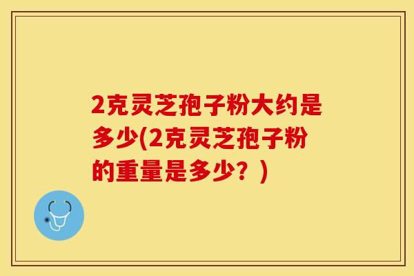 2克灵芝孢子粉大约是多少(2克灵芝孢子粉的重量是多少？)
