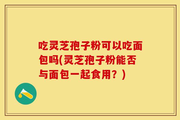 吃灵芝孢子粉可以吃面包吗(灵芝孢子粉能否与面包一起食用？)