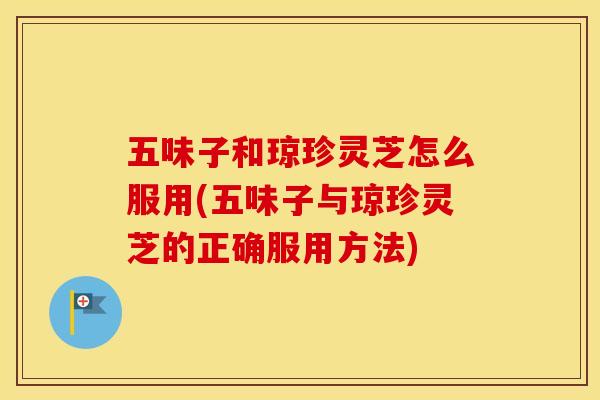 五味子和琼珍灵芝怎么服用(五味子与琼珍灵芝的正确服用方法)