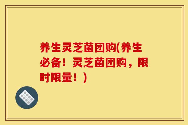 养生灵芝菌团购(养生必备！灵芝菌团购，限时限量！)