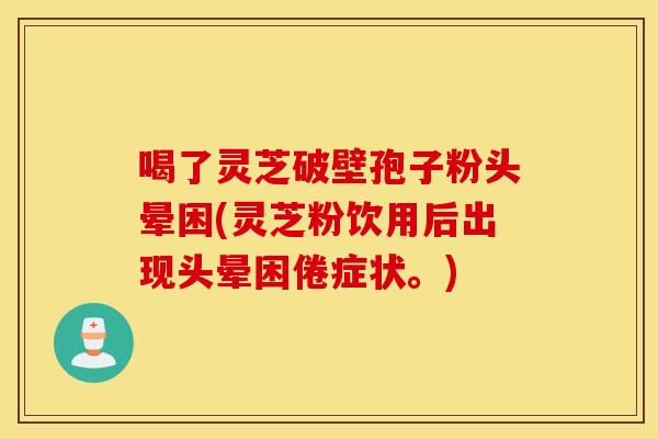 喝了灵芝破壁孢子粉头晕困(灵芝粉饮用后出现头晕困倦症状。)