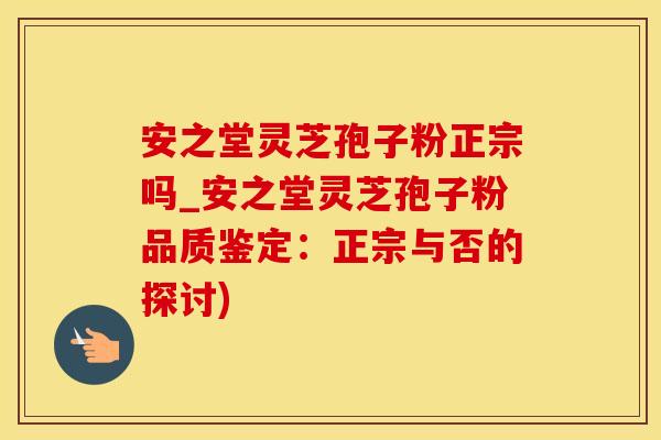 安之堂灵芝孢子粉正宗吗_安之堂灵芝孢子粉品质鉴定：正宗与否的探讨)