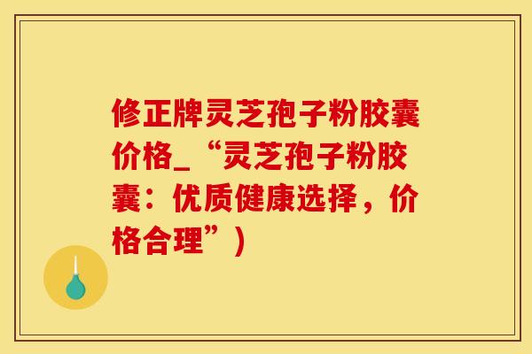 修正牌灵芝孢子粉胶囊价格_“灵芝孢子粉胶囊：优质健康选择，价格合理”)