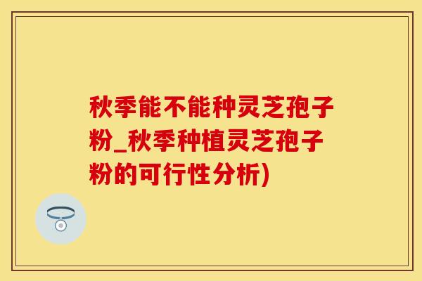 秋季能不能种灵芝孢子粉_秋季种植灵芝孢子粉的可行性分析)