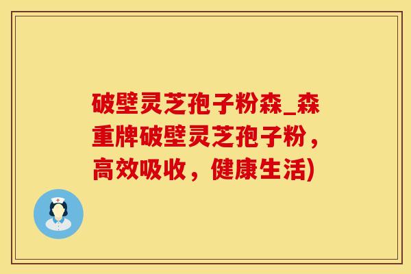 破壁灵芝孢子粉森_森重牌破壁灵芝孢子粉，高效吸收，健康生活)