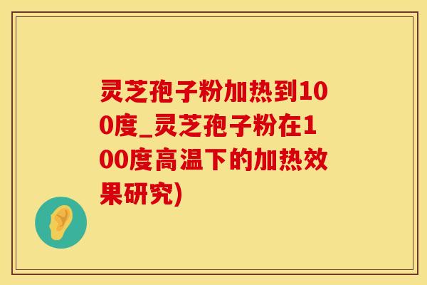 灵芝孢子粉加热到100度_灵芝孢子粉在100度高温下的加热效果研究)