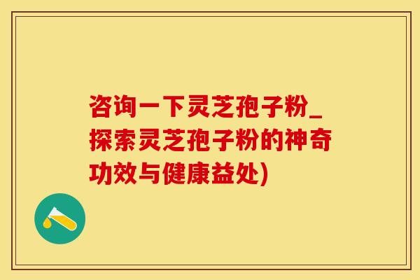 咨询一下灵芝孢子粉_探索灵芝孢子粉的神奇功效与健康益处)
