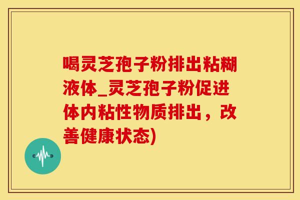 喝灵芝孢子粉排出粘糊液体_灵芝孢子粉促进体内粘性物质排出，改善健康状态)