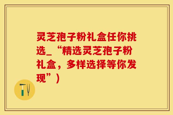 灵芝孢子粉礼盒任你挑选_“精选灵芝孢子粉礼盒，多样选择等你发现”)