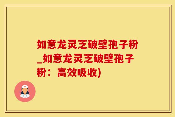 如意龙灵芝破壁孢子粉_如意龙灵芝破壁孢子粉：高效吸收)