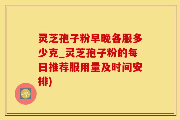 灵芝孢子粉早晚各服多少克_灵芝孢子粉的每日推荐服用量及时间安排)