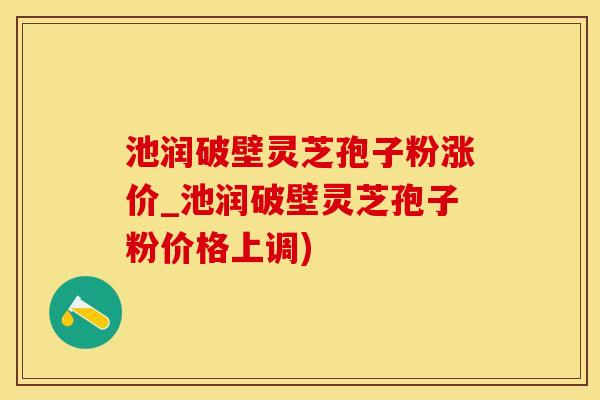 池润破壁灵芝孢子粉涨价_池润破壁灵芝孢子粉价格上调)