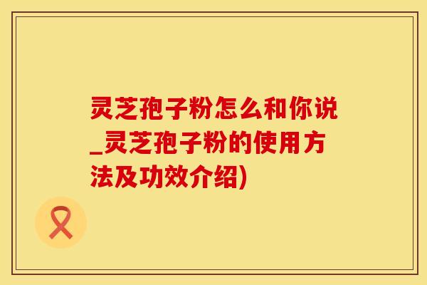 灵芝孢子粉怎么和你说_灵芝孢子粉的使用方法及功效介绍)