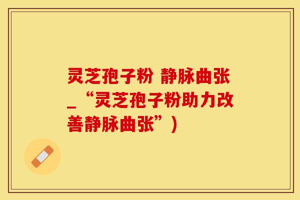 灵芝孢子粉 静脉曲张_“灵芝孢子粉助力改善静脉曲张”)