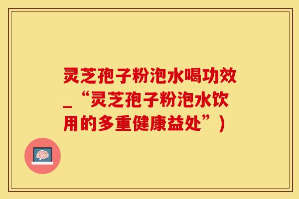 灵芝孢子粉泡水喝功效_“灵芝孢子粉泡水饮用的多重健康益处”)
