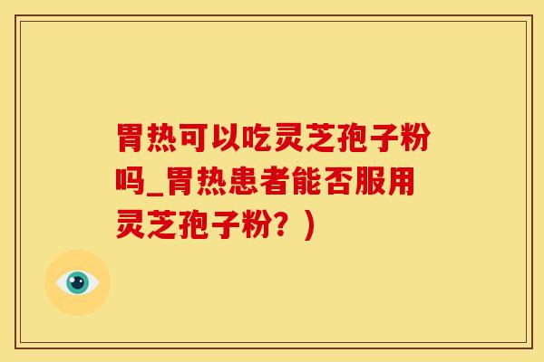 胃热可以吃灵芝孢子粉吗_胃热患者能否服用灵芝孢子粉？)