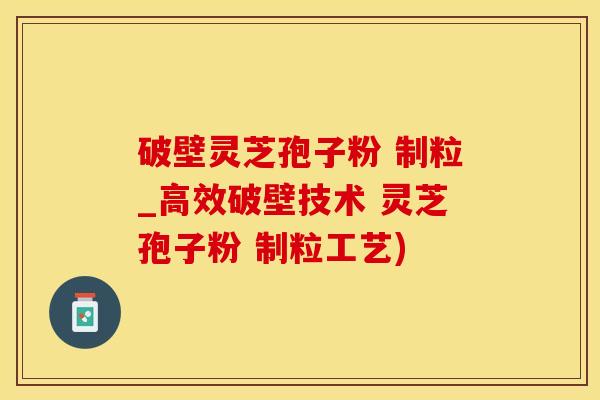 破壁灵芝孢子粉 制粒_高效破壁技术 灵芝孢子粉 制粒工艺)