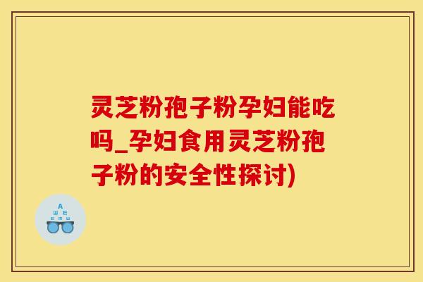 灵芝粉孢子粉孕妇能吃吗_孕妇食用灵芝粉孢子粉的安全性探讨)